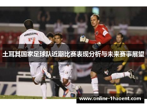 土耳其国家足球队近期比赛表现分析与未来赛事展望 土耳其国家足球队近期比赛表现分析与未来赛事展望