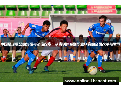 中国足球崛起的路径与策略探索:从青训体系到职业联赛的全面改革与发展 中国足球崛起的路径与策略探索:从青训体系到职业联赛的全面改革与发展