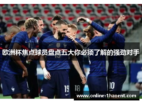 欧洲杯焦点球员盘点五大你必须了解的强劲对手 欧洲杯焦点球员盘点五大你必须了解的强劲对手