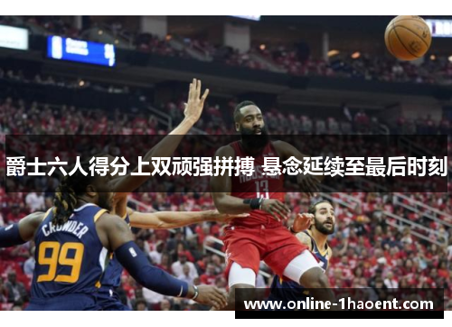 爵士六人得分上双顽强拼搏 悬念延续至最后时刻