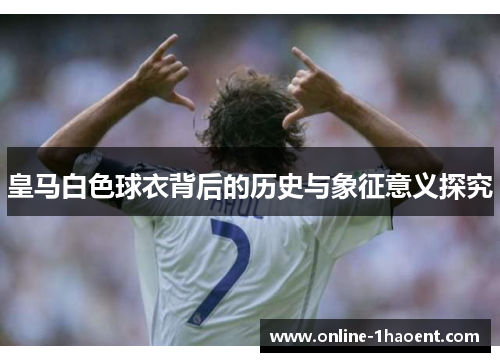 皇马白色球衣背后的历史与象征意义探究 皇马白色球衣背后的历史与象征意义探究