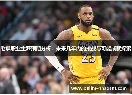 老詹职业生涯预期分析:未来几年内的挑战与可能成就探索 老詹职业生涯预期分析:未来几年内的挑战与可能成就探索