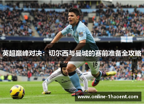 英超巅峰对决:切尔西与曼城的赛前准备全攻略 英超巅峰对决:切尔西与曼城的赛前准备全攻略
