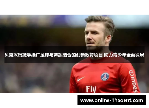 贝克汉姆携手推广足球与舞蹈结合的创新教育项目 助力青少年全面发展 贝克汉姆携手推广足球与舞蹈结合的创新教育项目 助力青少年全面发展