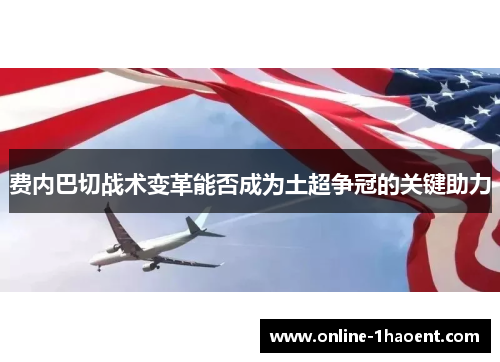 费内巴切战术变革能否成为土超争冠的关键助力 费内巴切战术变革能否成为土超争冠的关键助力