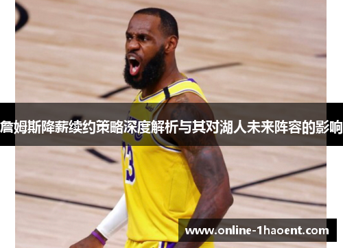 詹姆斯降薪续约策略深度解析与其对湖人未来阵容的影响 詹姆斯降薪续约策略深度解析与其对湖人未来阵容的影响