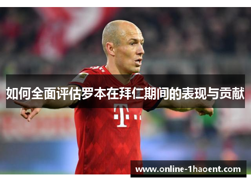 如何全面评估罗本在拜仁期间的表现与贡献 如何全面评估罗本在拜仁期间的表现与贡献