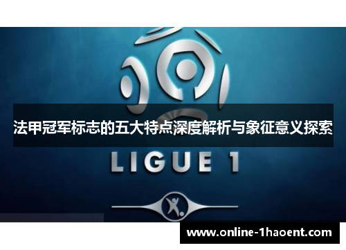 法甲冠军标志的五大特点深度解析与象征意义探索 法甲冠军标志的五大特点深度解析与象征意义探索
