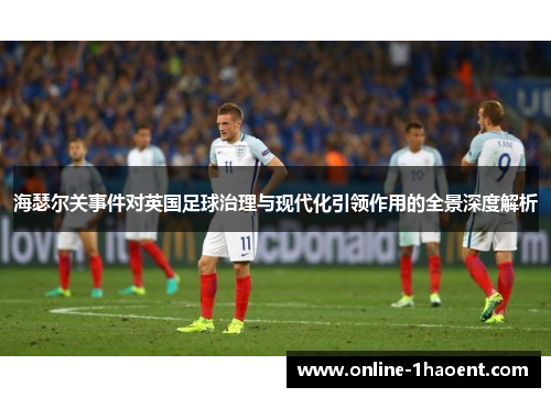 海瑟尔关事件对英国足球治理与现代化引领作用的全景深度解析 海瑟尔关事件对英国足球治理与现代化引领作用的全景深度解析