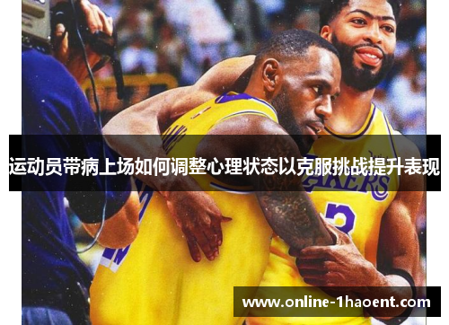 运动员带病上场如何调整心理状态以克服挑战提升表现 运动员带病上场如何调整心理状态以克服挑战提升表现