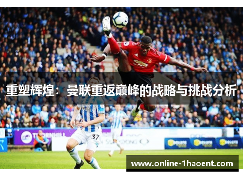 重塑辉煌:曼联重返巅峰的战略与挑战分析 重塑辉煌:曼联重返巅峰的战略与挑战分析