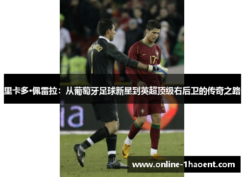 里卡多·佩雷拉：从葡萄牙足球新星到英超顶级右后卫的传奇之路