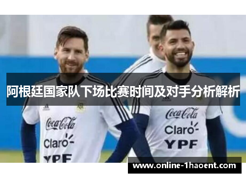 阿根廷国家队下场比赛时间及对手分析解析 阿根廷国家队下场比赛时间及对手分析解析