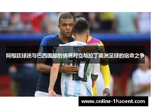 阿根廷球迷与巴西国脚的情感对立与拉丁美洲足球的宿命之争 阿根廷球迷与巴西国脚的情感对立与拉丁美洲足球的宿命之争