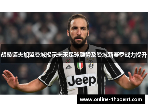 胡桑诺夫加盟曼城揭示未来足球趋势及曼城新赛季战力提升