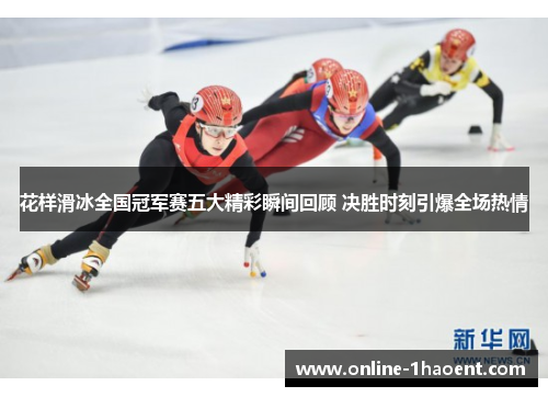 花样滑冰全国冠军赛五大精彩瞬间回顾 决胜时刻引爆全场热情