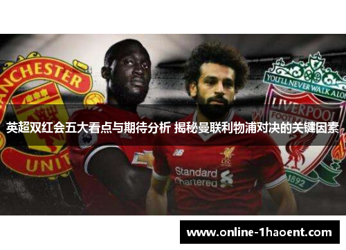 英超双红会五大看点与期待分析 揭秘曼联利物浦对决的关键因素