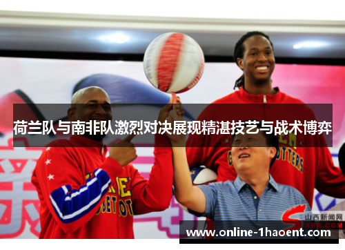 荷兰队与南非队激烈对决展现精湛技艺与战术博弈