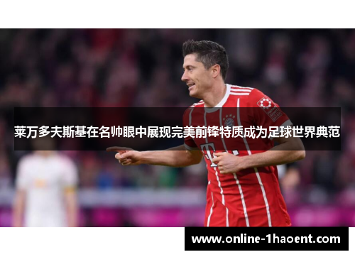 莱万多夫斯基在名帅眼中展现完美前锋特质成为足球世界典范