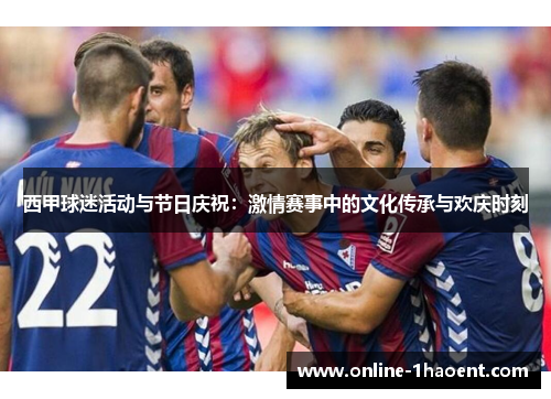 西甲球迷活动与节日庆祝：激情赛事中的文化传承与欢庆时刻