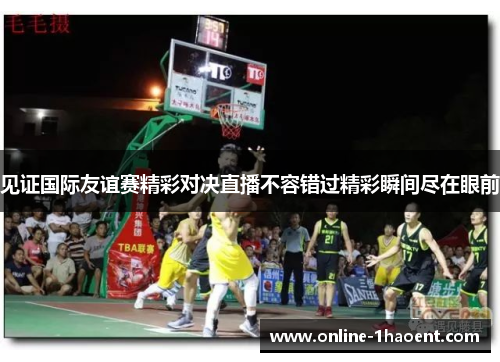 见证国际友谊赛精彩对决直播不容错过精彩瞬间尽在眼前