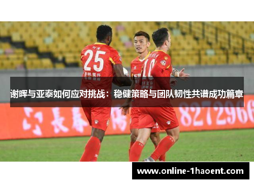 谢晖与亚泰如何应对挑战：稳健策略与团队韧性共谱成功篇章