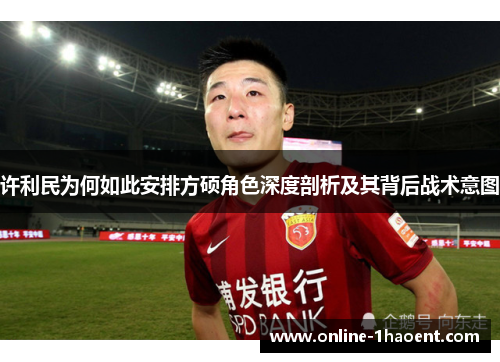 许利民为何如此安排方硕角色深度剖析及其背后战术意图