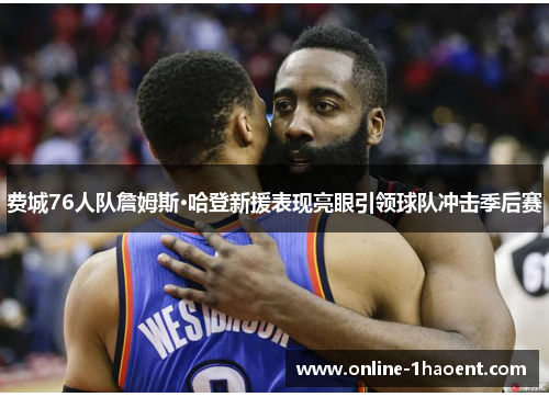 费城76人队詹姆斯·哈登新援表现亮眼引领球队冲击季后赛 费城76人队詹姆斯·哈登新援表现亮眼引领球队冲击季后赛