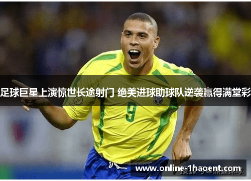 足球巨星上演惊世长途射门 绝美进球助球队逆袭赢得满堂彩 足球巨星上演惊世长途射门 绝美进球助球队逆袭赢得满堂彩