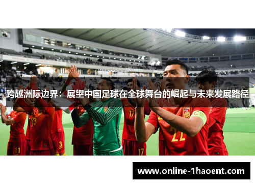 跨越洲际边界:展望中国足球在全球舞台的崛起与未来发展路径 跨越洲际边界:展望中国足球在全球舞台的崛起与未来发展路径