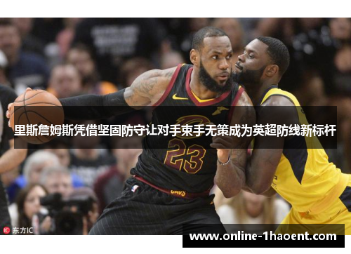 里斯詹姆斯凭借坚固防守让对手束手无策成为英超防线新标杆