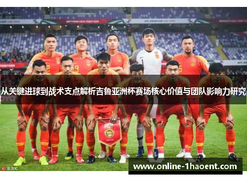 从关键进球到战术支点解析吉鲁亚洲杯赛场核心价值与团队影响力研究