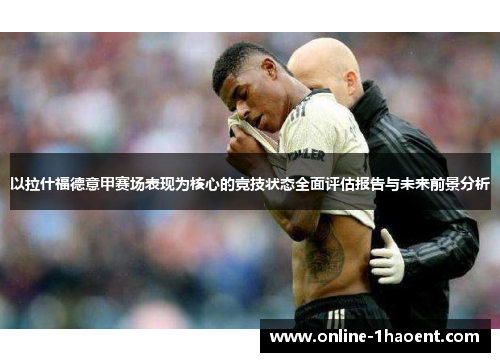 以拉什福德意甲赛场表现为核心的竞技状态全面评估报告与未来前景分析