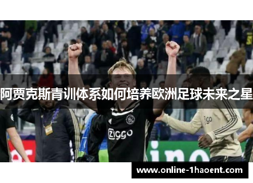 阿贾克斯青训体系如何培养欧洲足球未来之星 阿贾克斯青训体系如何培养欧洲足球未来之星