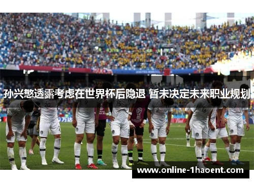 孙兴慜透露考虑在世界杯后隐退 暂未决定未来职业规划